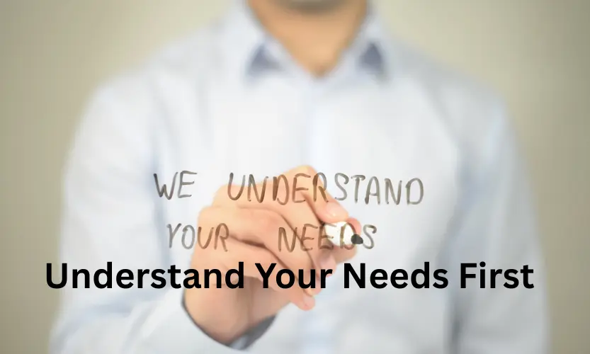 understand your needs first